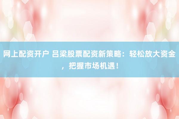 网上配资开户 吕梁股票配资新策略:轻松放大资金,把握市场机遇!