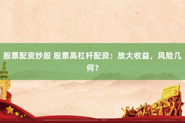 股票配资炒股 股票高杠杆配资:放大收益,风险几何?