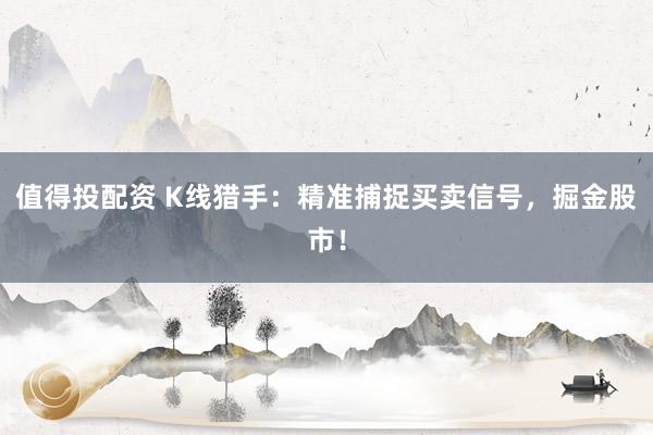 值得投配资 K线猎手:精准捕捉买卖信号,掘金股市!