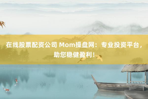 在线股票配资公司 Mom操盘网：专业投资平台，助您稳健盈利！
