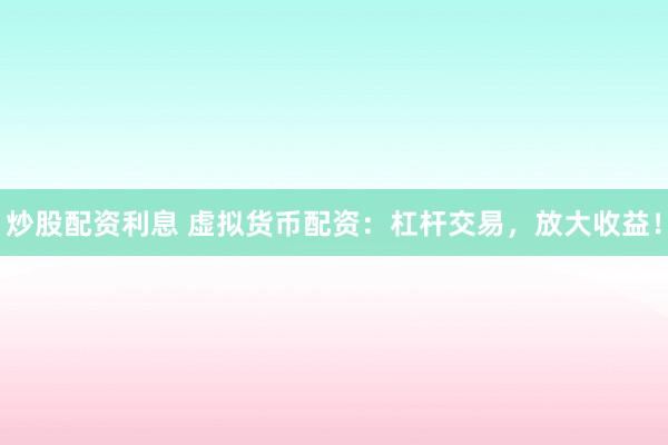 炒股配资利息 虚拟货币配资:杠杆交易,放大收益!