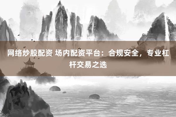网络炒股配资 场内配资平台:合规安全,专业杠杆交易之选