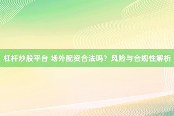 杠杆炒股平台 场外配资合法吗？风险与合规性解析