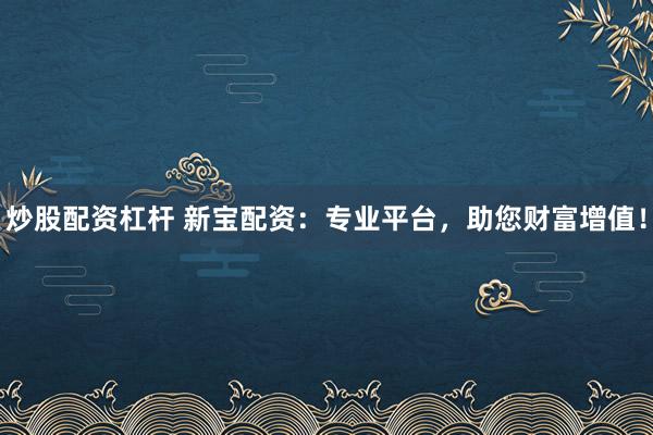 炒股配资杠杆 新宝配资:专业平台,助您财富增值!