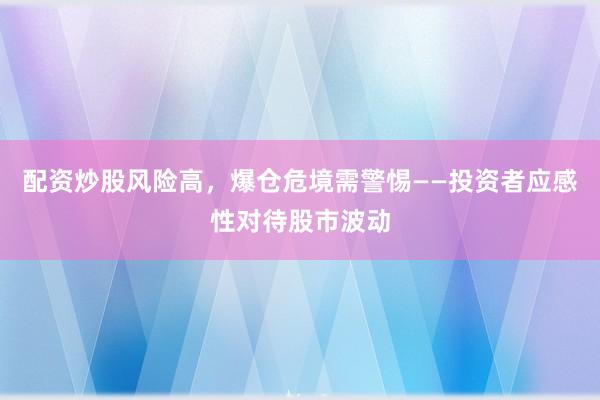 配资炒股风险高，爆仓危境需警惕——投资者应感性对待股市波动