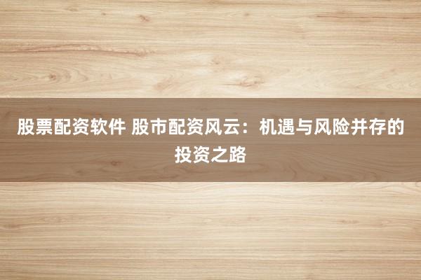 股票配资软件 股市配资风云：机遇与风险并存的投资之路