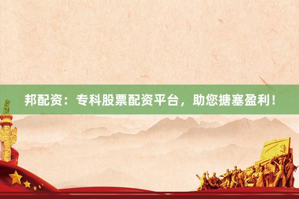 邦配资：专科股票配资平台，助您搪塞盈利！