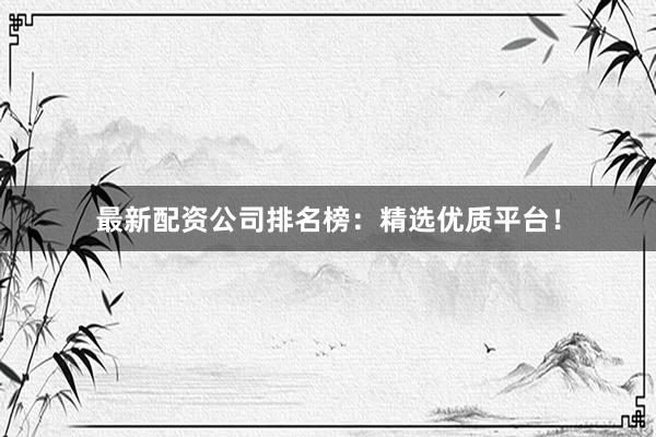 最新配资公司排名榜：精选优质平台！