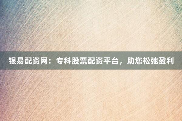 银易配资网:专科股票配资平台,助您松弛盈利