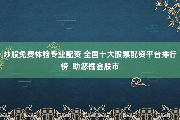 炒股免费体验专业配资 全国十大股票配资平台排行榜  助您掘金股市