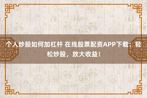 个人炒股如何加杠杆 在线股票配资APP下载：轻松炒股，放大收益！