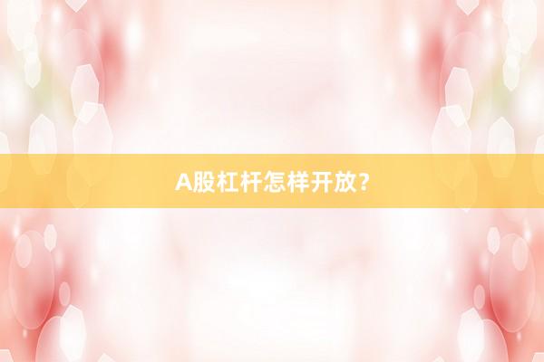 A股杠杆怎样开放？