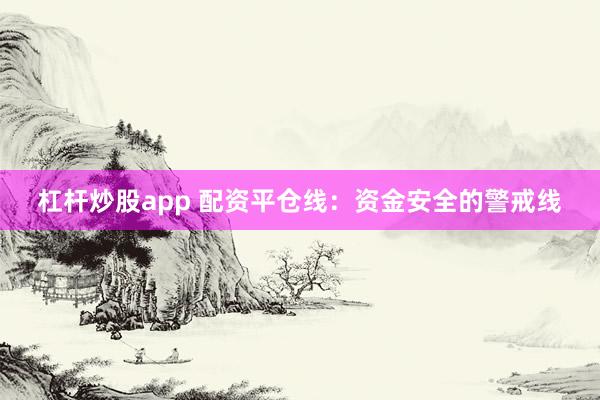 杠杆炒股app 配资平仓线：资金安全的警戒线