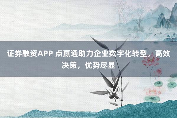 证券融资APP 点嬴通助力企业数字化转型，高效决策，优势尽显