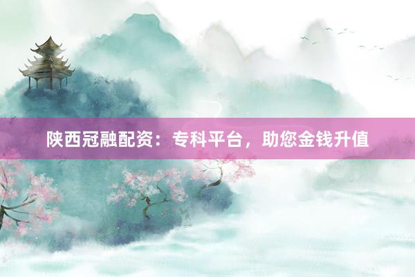 陕西冠融配资：专科平台，助您金钱升值