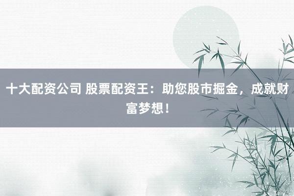 十大配资公司 股票配资王：助您股市掘金，成就财富梦想！