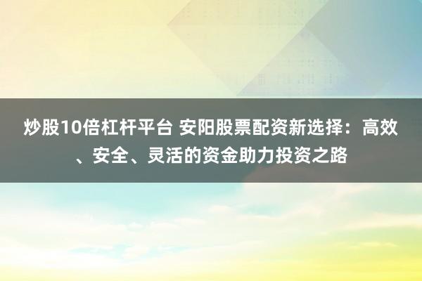 炒股10倍杠杆平台 安阳股票配资新选择：高效、安全、灵活的资金助力投资之路
