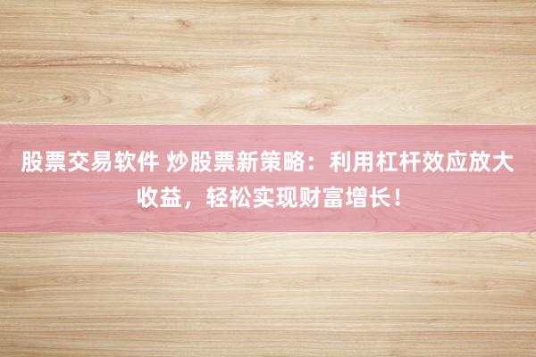 股票交易软件 炒股票新策略：利用杠杆效应放大收益，轻松实现财富增长！