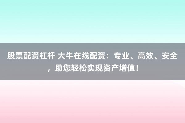 股票配资杠杆 大牛在线配资：专业、高效、安全，助您轻松实现资产增值！