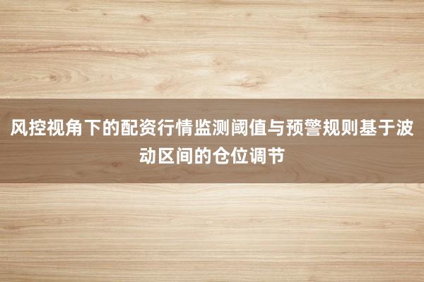 风控视角下的配资行情监测阈值与预警规则基于波动区间的仓位调节