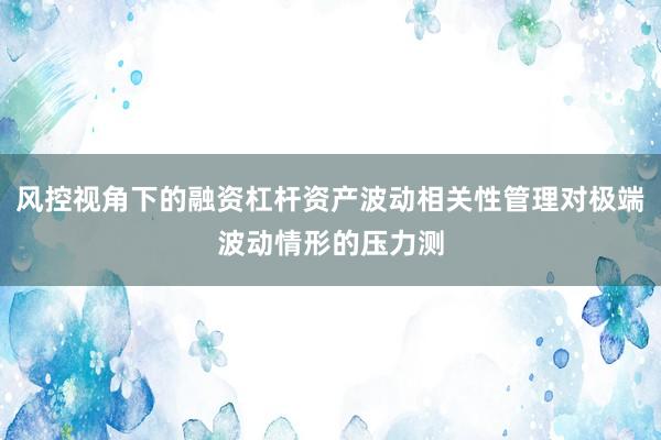 风控视角下的融资杠杆资产波动相关性管理对极端波动情形的压力测