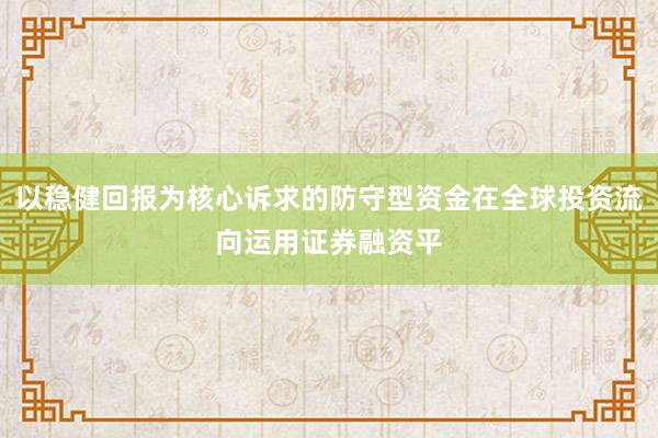 以稳健回报为核心诉求的防守型资金在全球投资流向运用证券融资平