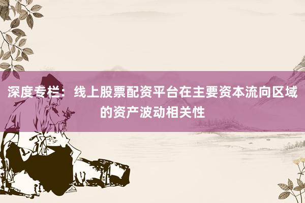 深度专栏：线上股票配资平台在主要资本流向区域的资产波动相关性