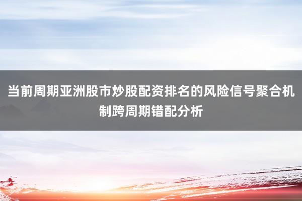 当前周期亚洲股市炒股配资排名的风险信号聚合机制跨周期错配分析