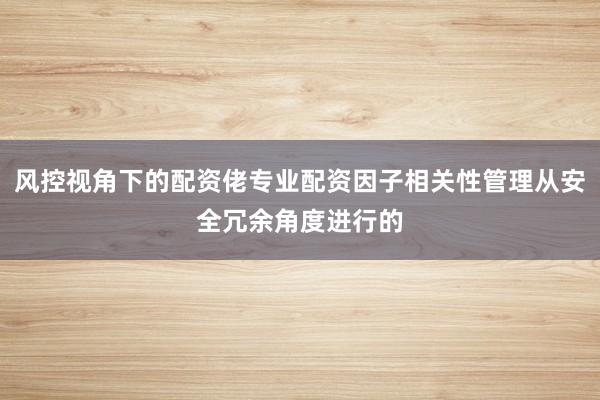 风控视角下的配资佬专业配资因子相关性管理从安全冗余角度进行的