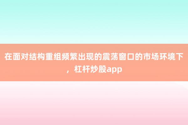 在面对结构重组频繁出现的震荡窗口的市场环境下,杠杆炒股app