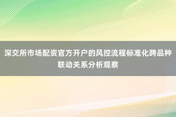 深交所市场配资官方开户的风控流程标准化跨品种联动关系分析观察