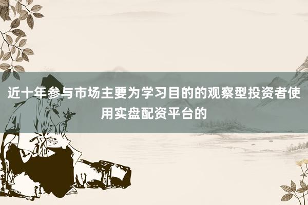 近十年参与市场主要为学习目的的观察型投资者使用实盘配资平台的