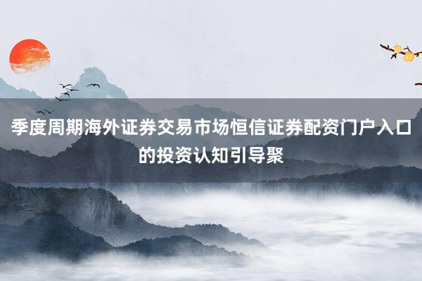 季度周期海外证券交易市场恒信证券配资门户入口的投资认知引导聚