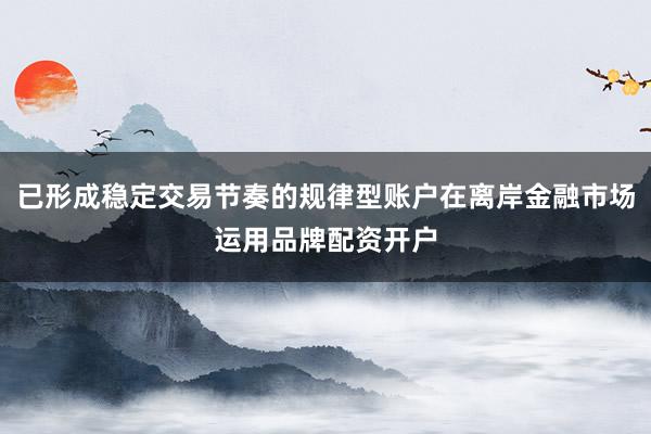 已形成稳定交易节奏的规律型账户在离岸金融市场运用品牌配资开户