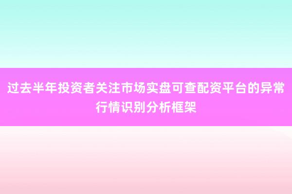 过去半年投资者关注市场实盘可查配资平台的异常行情识别分析框架