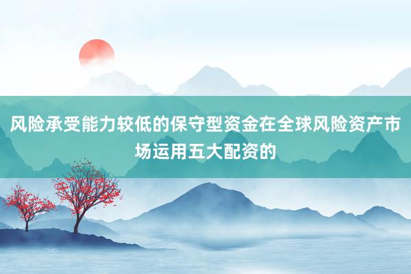 风险承受能力较低的保守型资金在全球风险资产市场运用五大配资的