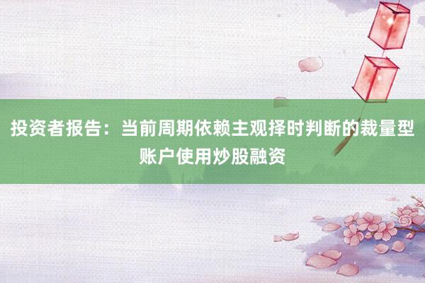 投资者报告：当前周期依赖主观择时判断的裁量型账户使用炒股融资