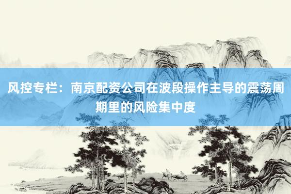 风控专栏：南京配资公司在波段操作主导的震荡周期里的风险集中度