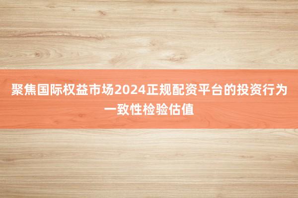 聚焦国际权益市场2024正规配资平台的投资行为一致性检验估值