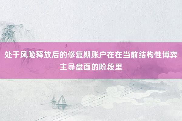 处于风险释放后的修复期账户在在当前结构性博弈主导盘面的阶段里