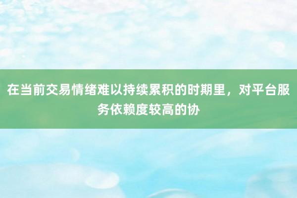在当前交易情绪难以持续累积的时期里，对平台服务依赖度较高的协