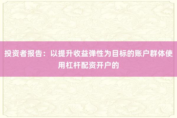 投资者报告：以提升收益弹性为目标的账户群体使用杠杆配资开户的