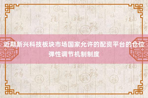 近期新兴科技板块市场国家允许的配资平台的仓位弹性调节机制制度